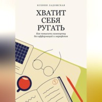 Ксения Ладожская. Хватит себя ругать. Как повысить самооценку без аффирмаций и марафонов