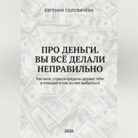 Евгения Головачева. Про деньги. Вы всё делали неправильно. Как мозг, страх и кредиты держат тебя в ловушке и как из нее выбраться