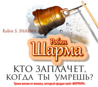 Робин Шарма. Кто заплачет, когда ты умрешь? Уроки жизни от монаха, который продал свой «феррари»