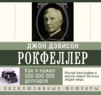Джон Дэвисон Рокфеллер. Как я нажил 500 000 000 долларов. Мемуары миллиардера